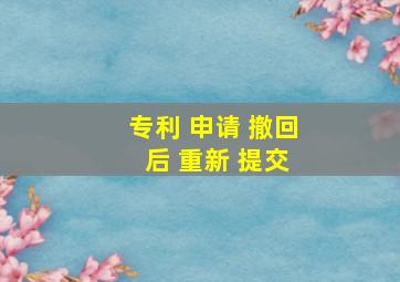 专利 申请 撤回 后 重新 提交